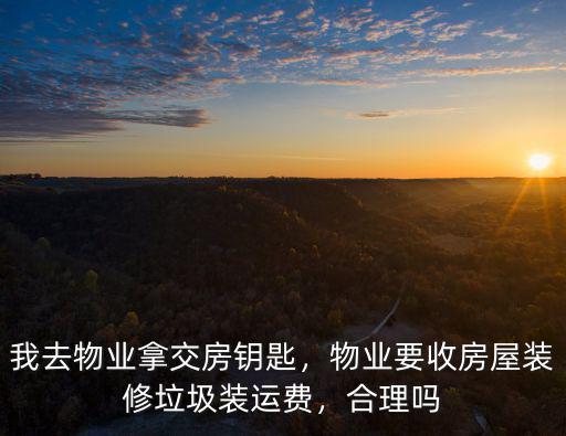 我去物業拿交房鑰匙，物業要收房屋裝修垃圾裝運費，合理嗎
