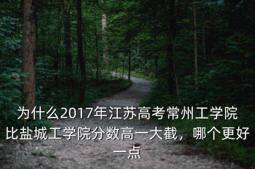 為什么2017年江蘇高考常州工學院比鹽城工學院分數(shù)高一大截，哪個更好一點