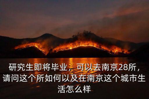 研究生即將畢業，可以去南京28所，請問這個所如何以及在南京這個城市生活怎么樣