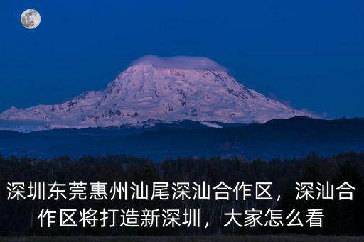 深圳東莞惠州汕尾深汕合作區，深汕合作區將打造新深圳，大家怎么看