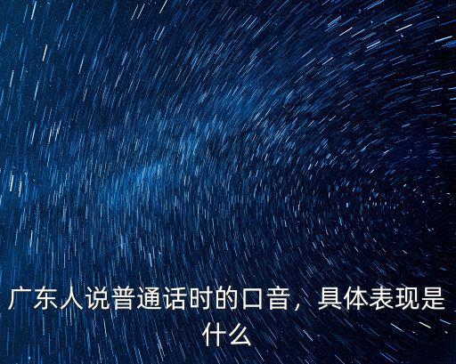 廣東人說普通話時的口音，具體表現是什么