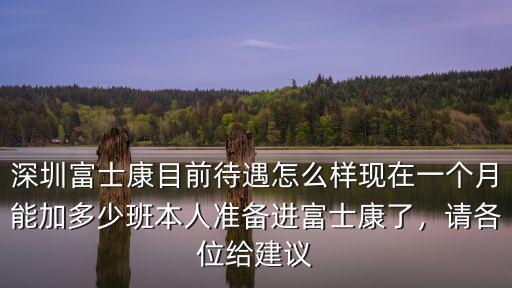 深圳富士康目前待遇怎么樣現(xiàn)在一個(gè)月能加多少班本人準(zhǔn)備進(jìn)富士康了，請各位給建議