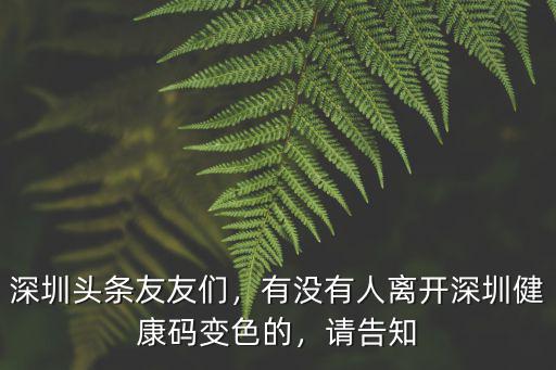 深圳頭條友友們，有沒有人離開深圳健康碼變色的，請告知