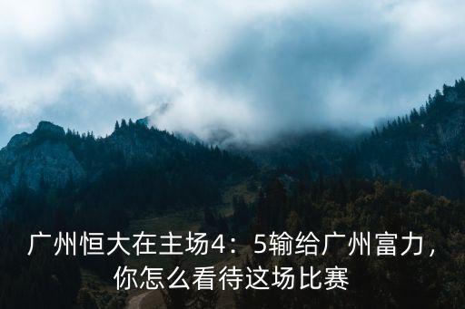 廣州恒大在主場4：5輸給廣州富力，你怎么看待這場比賽