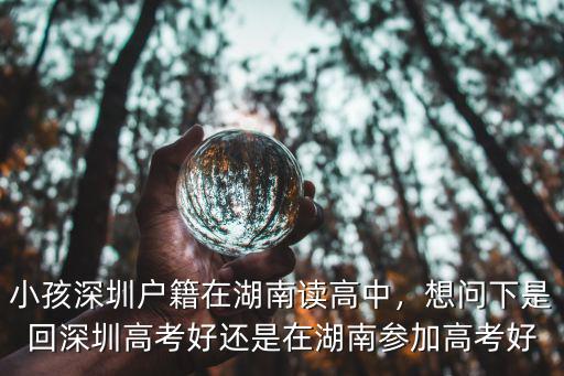 小孩深圳戶籍在湖南讀高中，想問下是回深圳高考好還是在湖南參加高考好