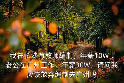 我在長沙有教師編制，年薪10W ，老公在廣州工作，年薪30W，請問我應該放棄編制去廣州嗎