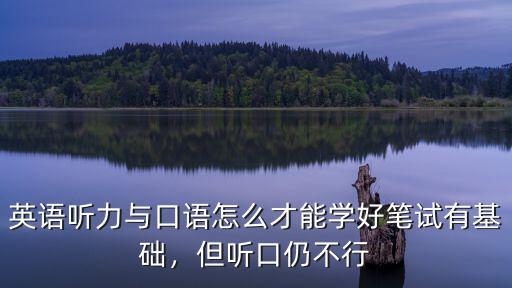 英語(yǔ)聽(tīng)力與口語(yǔ)怎么才能學(xué)好筆試有基礎(chǔ)，但聽(tīng)口仍不行