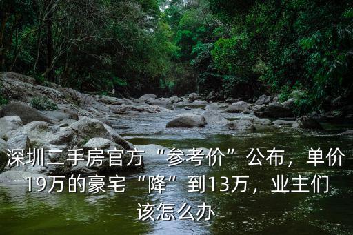深圳二手房官方“參考價”公布，單價19萬的豪宅“降”到13萬，業主們該怎么辦