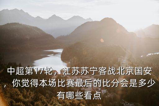 中超第17輪，江蘇蘇寧客戰北京國安，你覺得本場比賽最后的比分會是多少有哪些看點