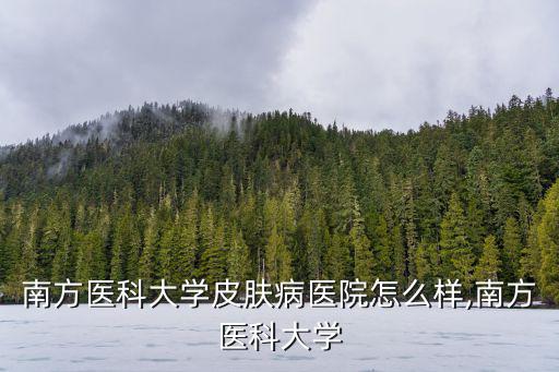 廣東南方醫(yī)科大學(xué)皮膚病醫(yī)院怎么樣,南方醫(yī)科大學(xué)