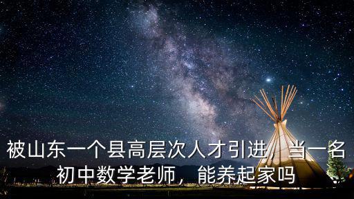 被山東一個縣高層次人才引進，當一名初中數學老師，能養起家嗎