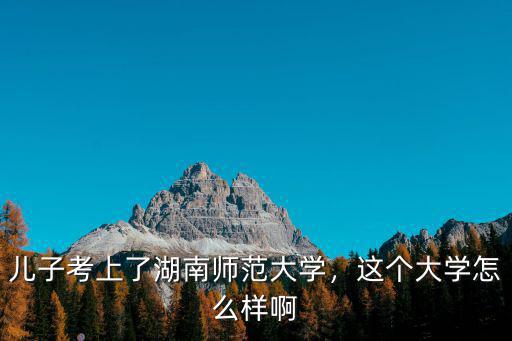 兒子考上了湖南師范大學，這個大學怎么樣啊