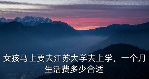 女孩馬上要去江蘇大學去上學，一個月生活費多少合適