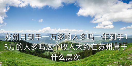蘇州月到手一萬多的人多嗎一年到手15萬的人多嗎這個收入大約在蘇州屬于什么層次