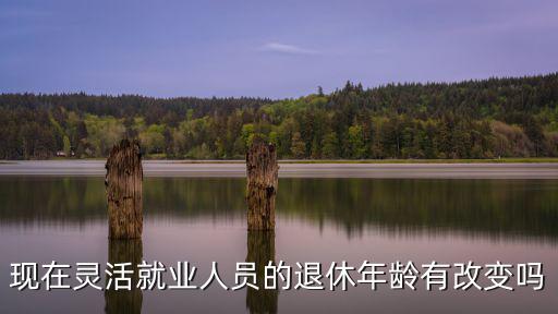 現(xiàn)在靈活就業(yè)人員的退休年齡有改變嗎