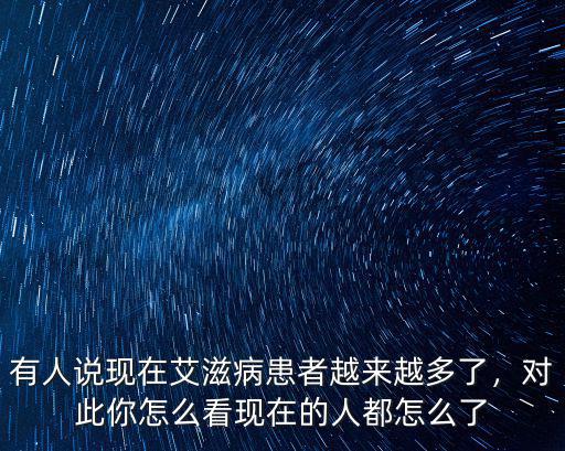 有人說現(xiàn)在艾滋病患者越來越多了，對(duì)此你怎么看現(xiàn)在的人都怎么了