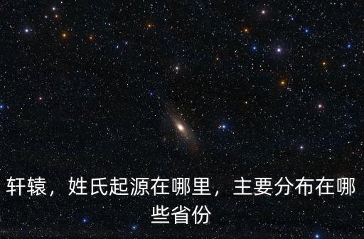 軒轅，姓氏起源在哪里，主要分布在哪些省份