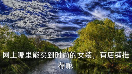 網上哪里能買到時尚的女裝，有店鋪推薦嘛