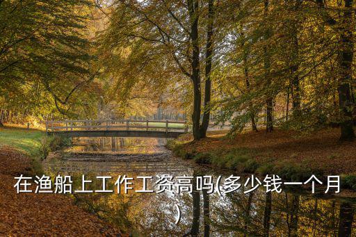在漁船上工作工資高嗎(多少錢一個(gè)月)