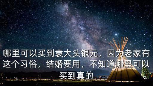 哪里可以買到袁大頭銀元，因為老家有這個習俗，結婚要用，不知道哪里可以買到真的
