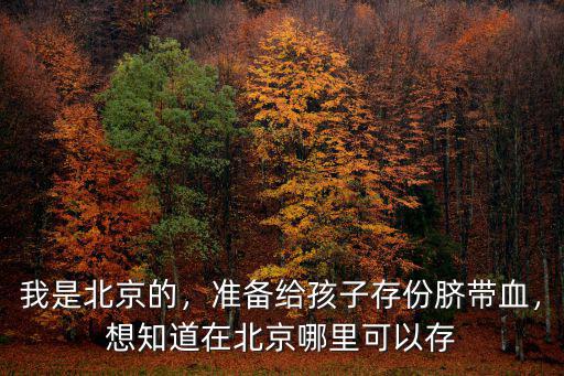 我是北京的，準備給孩子存份臍帶血，想知道在北京哪里可以存
