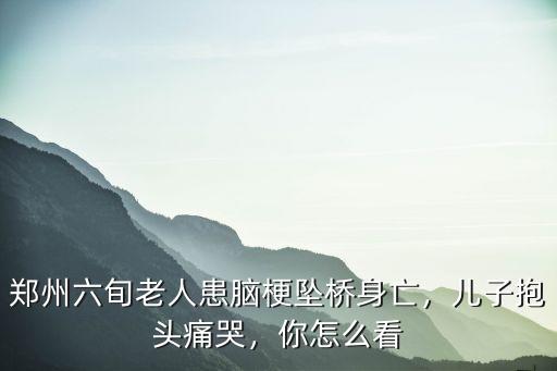 鄭州六旬老人患腦梗墜橋身亡，兒子抱頭痛哭，你怎么看