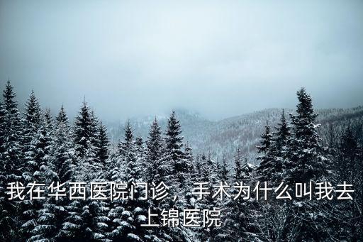 我在華西醫院門診，手術為什么叫我去上錦醫院