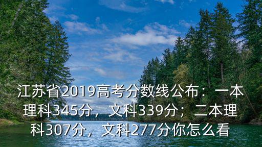 江蘇省2019高考分?jǐn)?shù)線公布：一本理科345分，文科339分；二本理科307分，文科277分你怎么看