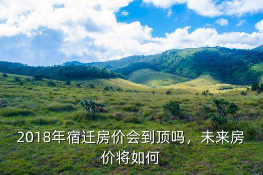 2018年宿遷房?jī)r(jià)會(huì)到頂嗎，未來房?jī)r(jià)將如何