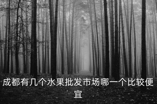 成都有幾個水果批發市場哪一個比較便宜