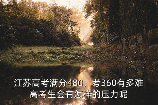 江蘇高考滿分480，考360有多難高考生會有怎樣的壓力呢