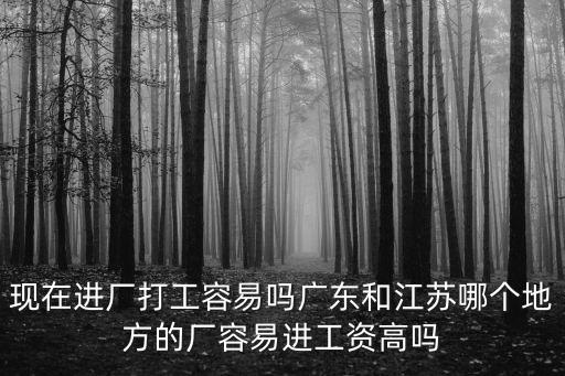 現在進廠打工容易嗎廣東和江蘇哪個地方的廠容易進工資高嗎