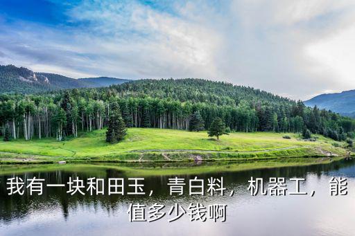 我有一塊和田玉，青白料，機器工，能值多少錢啊