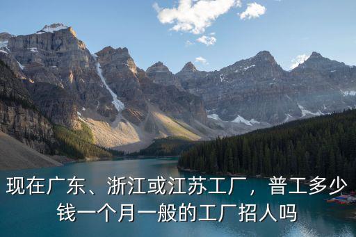 現在廣東、浙江或江蘇工廠，普工多少錢一個月一般的工廠招人嗎