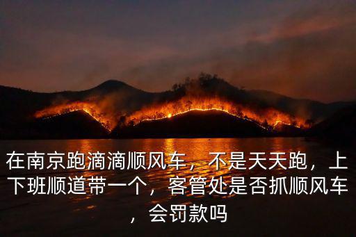 在南京跑滴滴順風車，不是天天跑，上下班順道帶一個，客管處是否抓順風車，會罰款嗎