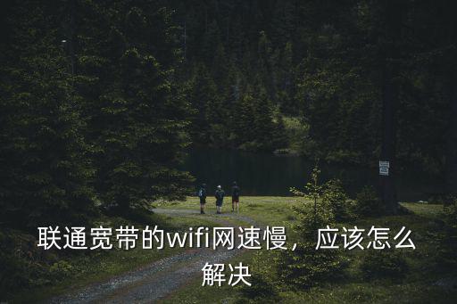 河南聯(lián)通寬帶速度慢怎么提速,聯(lián)通寬帶的wifi網(wǎng)速慢