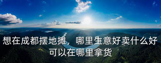 想在成都擺地攤，哪里生意好賣什么好可以在哪里拿貨