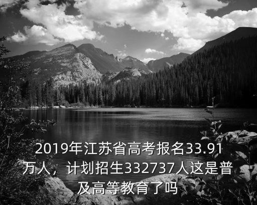 2019年江蘇省高考報名33.91萬人，計劃招生332737人這是普及高等教育了嗎