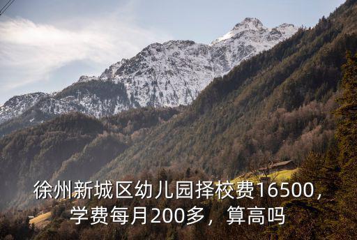 徐州新城區(qū)幼兒園擇校費(fèi)16500，學(xué)費(fèi)每月200多，算高嗎