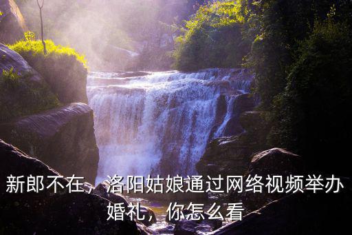 新郎不在，洛陽姑娘通過網絡視頻舉辦婚禮，你怎么看