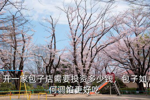 開一家包子店需要投資多少錢，包子如何調餡更好吃