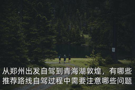 從鄭州出發(fā)自駕到青海湖敦煌，有哪些推薦路線自駕過(guò)程中需要注意哪些問(wèn)題