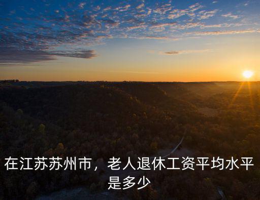 蘇州機關退休工資多少,老人退休工資平均水平是多少