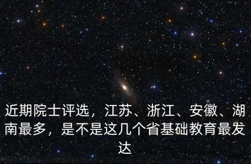 近期院士評選，江蘇、浙江、安徽、湖南最多，是不是這幾個省基礎教育最發達
