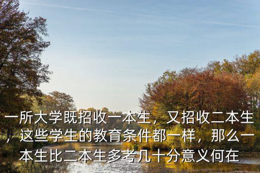 一所大學既招收一本生，又招收二本生，這些學生的教育條件都一樣，那么一本生比二本生多考幾十分意義何在