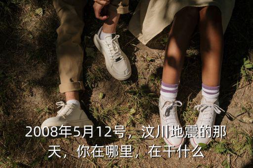 2008年5月12號，汶川地震的那天，你在哪里，在干什么