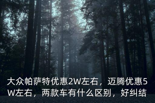 大眾帕薩特優(yōu)惠2W左右，邁騰優(yōu)惠5W左右，兩款車有什么區(qū)別，好糾結(jié)