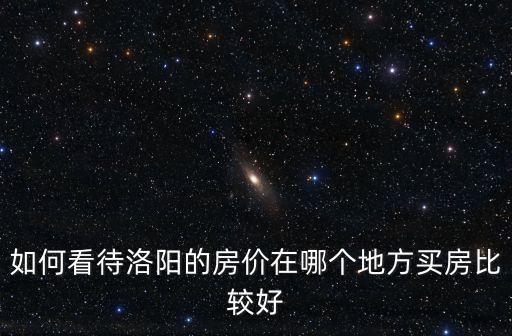 如何看待洛陽的房價在哪個地方買房比較好