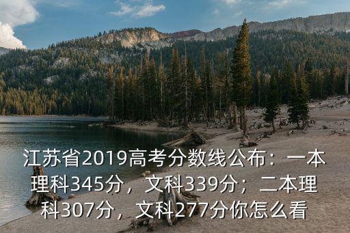 江蘇省2019高考分?jǐn)?shù)線公布：一本理科345分，文科339分；二本理科307分，文科277分你怎么看