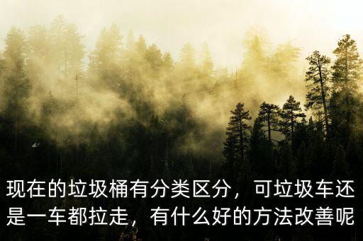 現(xiàn)在的垃圾桶有分類區(qū)分，可垃圾車還是一車都拉走，有什么好的方法改善呢